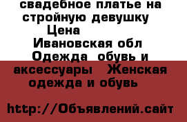 свадебное платье на стройную девушку › Цена ­ 15 000 - Ивановская обл. Одежда, обувь и аксессуары » Женская одежда и обувь   